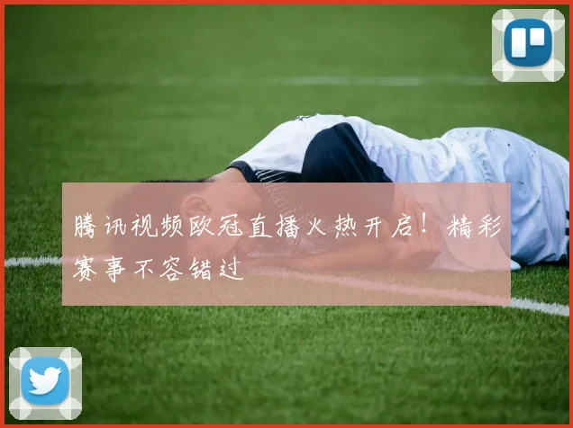 腾讯视频欧冠直播火热开启!精彩赛事不容错过