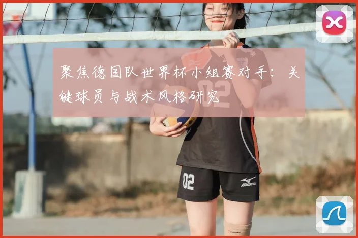 聚焦德国队世界杯小组赛对手：关键球员与战术风格研究