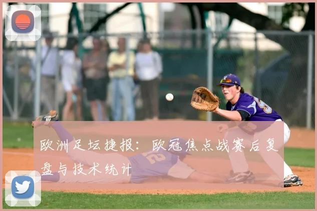 欧洲足坛捷报：欧冠焦点战赛后复盘与技术统计