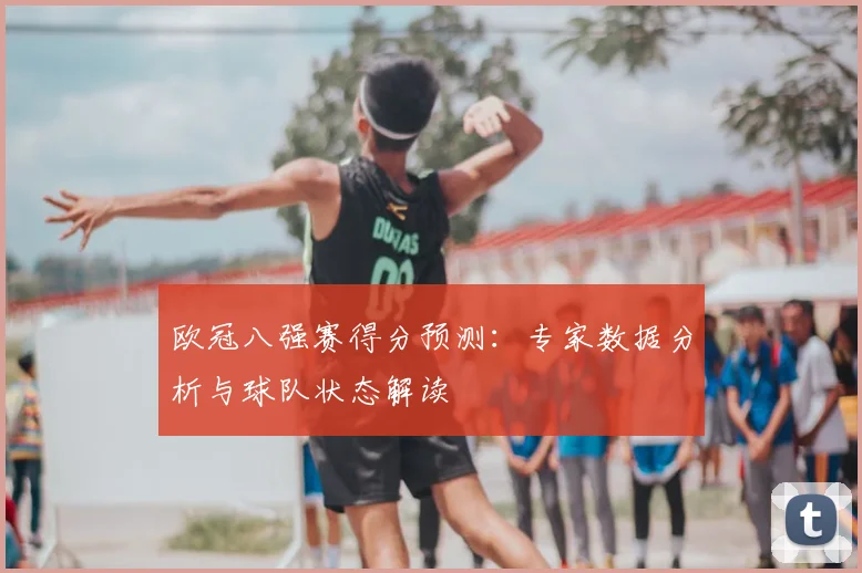 欧冠八强赛得分预测：专家数据分析与球队状态解读
