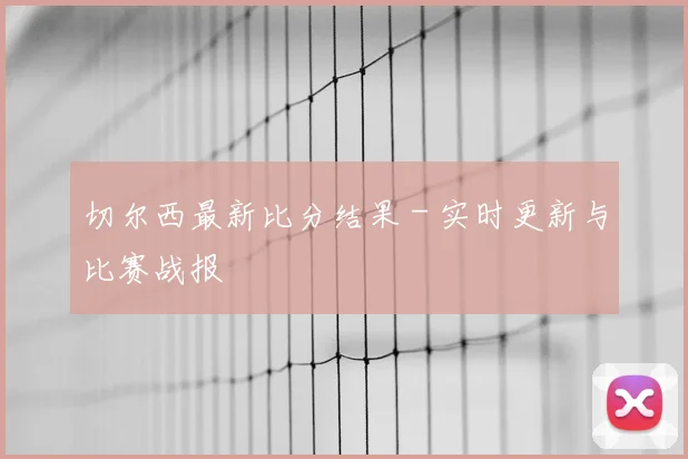 切尔西最新比分结果 - 实时更新与比赛战报