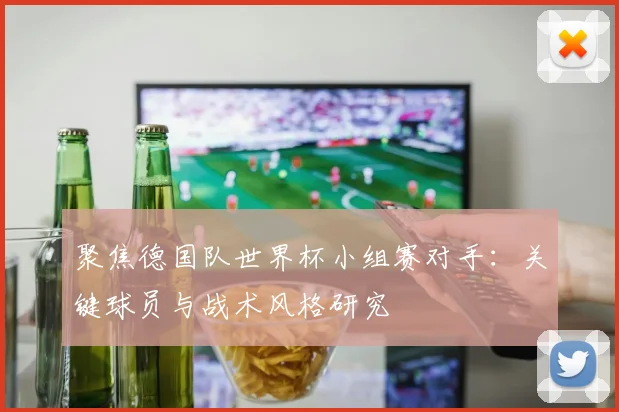 聚焦德国队世界杯小组赛对手：关键球员与战术风格研究