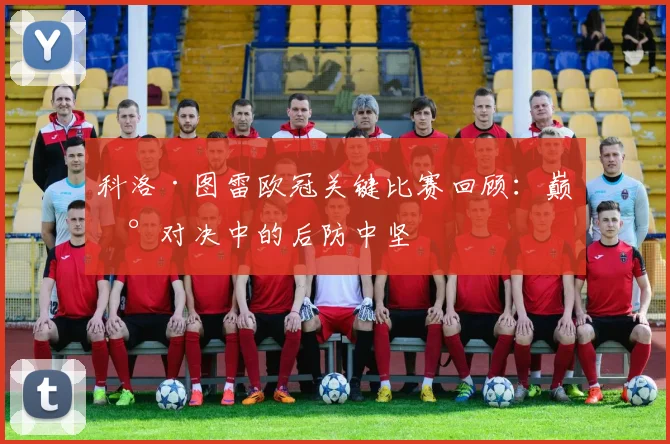 科洛·图雷欧冠关键比赛回顾：巅峰对决中的后防中坚
