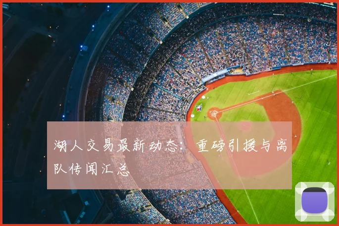 湖人交易最新动态：重磅引援与离队传闻汇总