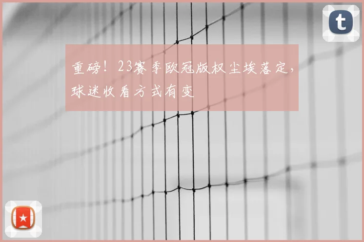 重磅！23赛季欧冠版权尘埃落定，球迷收看方式有变
