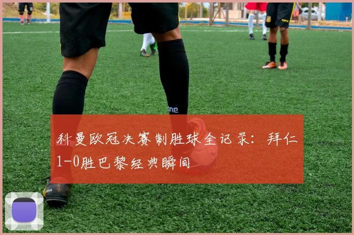 科曼欧冠决赛制胜球全记录：拜仁1-0胜巴黎经典瞬间