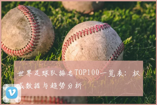 世界足球队排名TOP100一览表：权威数据与趋势分析