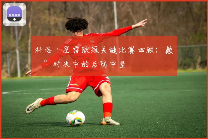科洛·图雷欧冠关键比赛回顾：巅峰对决中的后防中坚