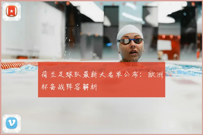 荷兰足球队最新大名单公布：欧洲杯备战阵容解析