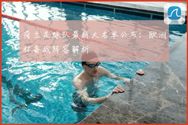 荷兰足球队最新大名单公布:欧洲杯备战阵容解析