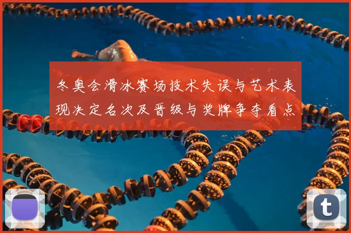 冬奥会滑冰赛场技术失误与艺术表现决定名次及晋级与奖牌争夺看点