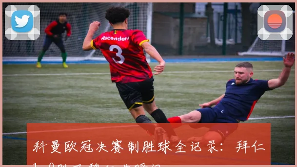 科曼欧冠决赛制胜球全记录：拜仁1-0胜巴黎经典瞬间