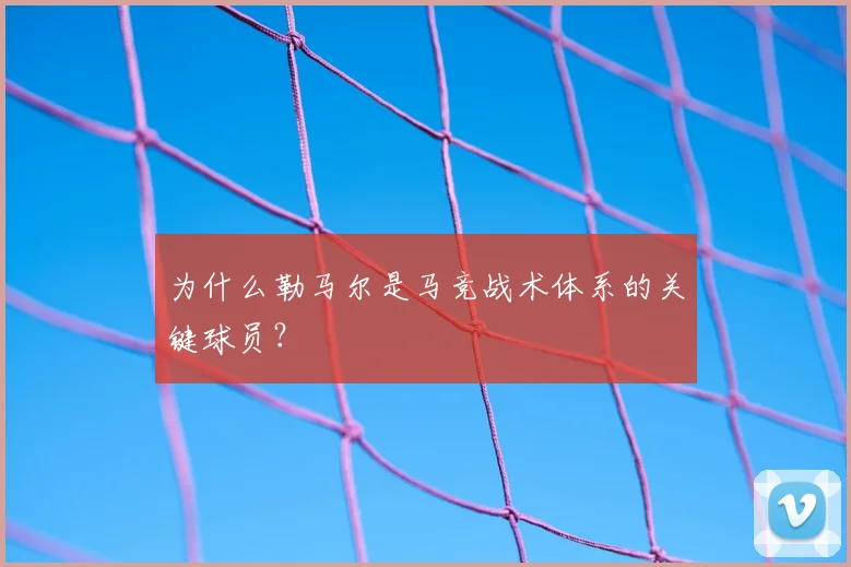 为什么勒马尔是马竞战术体系的关键球员？