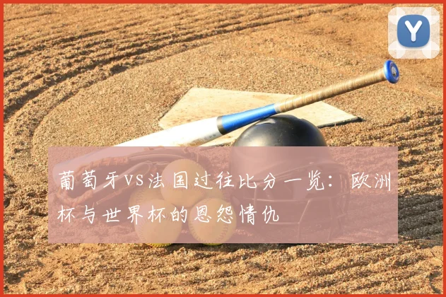 葡萄牙vs法国过往比分一览:欧洲杯与世界杯的恩怨情仇
