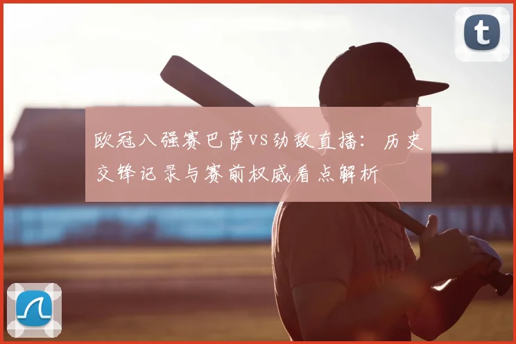 欧冠八强赛巴萨vs劲敌直播:历史交锋记录与赛前权威看点解析