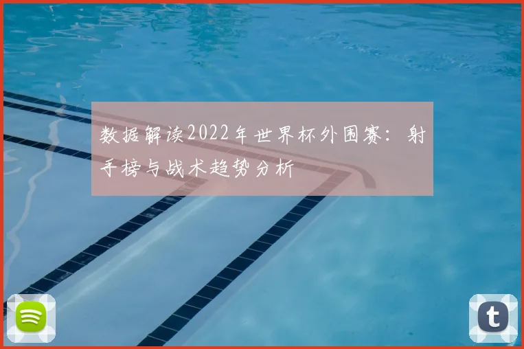 数据解读2022年世界杯外围赛：射手榜与战术趋势分析