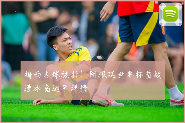 梅西点球被扑！阿根廷世界杯首战遭冰岛逼平详情