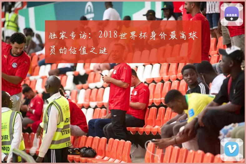独家专访:2018世界杯身价最高球员的估值之谜