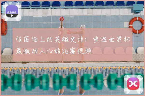 绿茵场上的英雄史诗：重温世界杯最激动人心的比赛视频