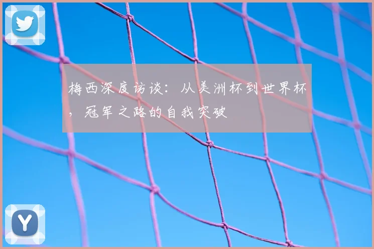 梅西深度访谈:从美洲杯到世界杯,冠军之路的自我突破
