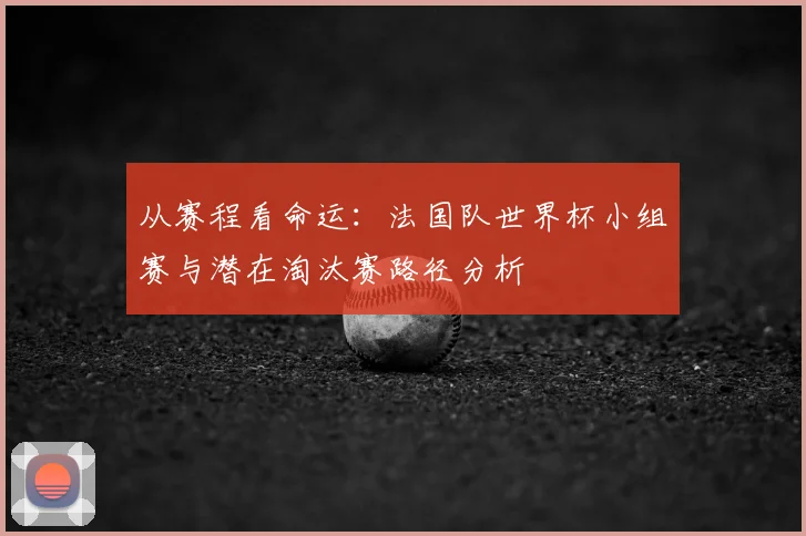 从赛程看命运：法国队世界杯小组赛与潜在淘汰赛路径分析