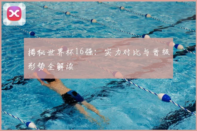 揭秘世界杯16强：实力对比与晋级形势全解读