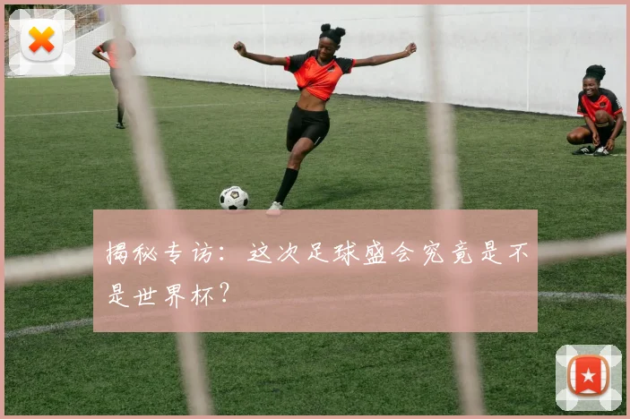 揭秘专访：这次足球盛会究竟是不是世界杯？