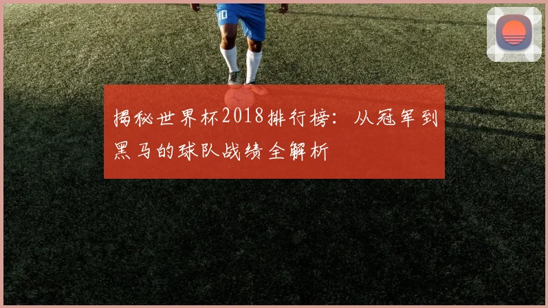 揭秘世界杯2018排行榜：从冠军到黑马的球队战绩全解析
