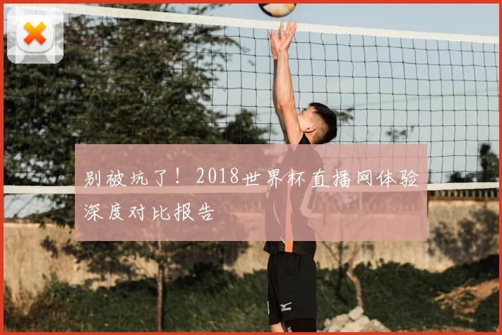 别被坑了！2018世界杯直播网体验深度对比报告