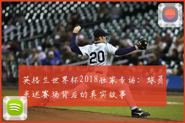 英格兰世界杯2018独家专访：球员亲述赛场背后的真实故事