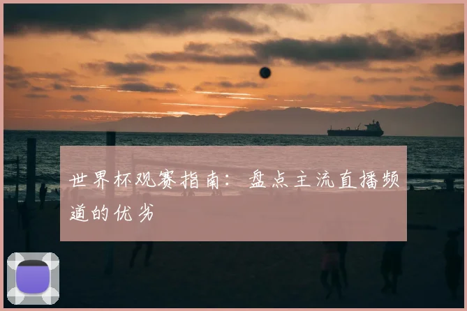 世界杯观赛指南：盘点主流直播频道的优劣
