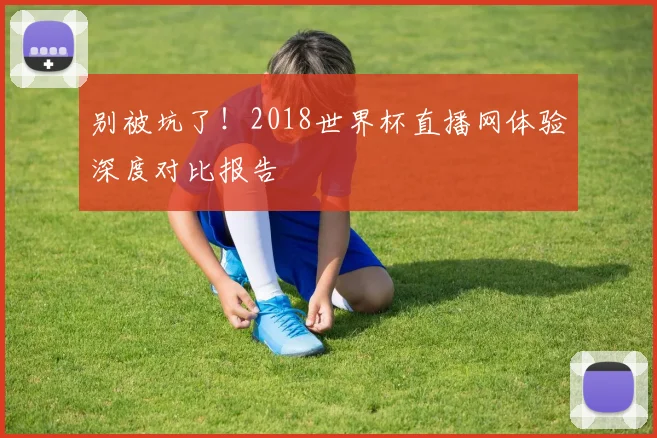 别被坑了！2018世界杯直播网体验深度对比报告