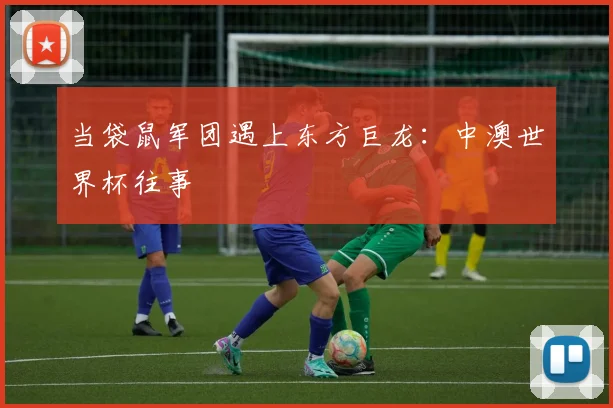 当袋鼠军团遇上东方巨龙:中澳世界杯往事