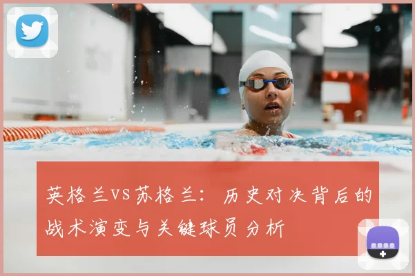 英格兰vs苏格兰：历史对决背后的战术演变与关键球员分析