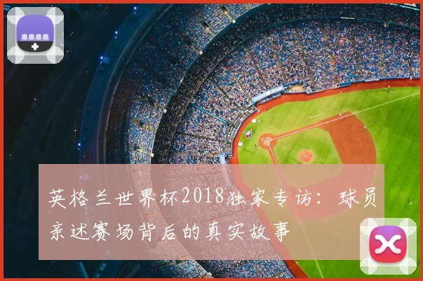 英格兰世界杯2018独家专访：球员亲述赛场背后的真实故事