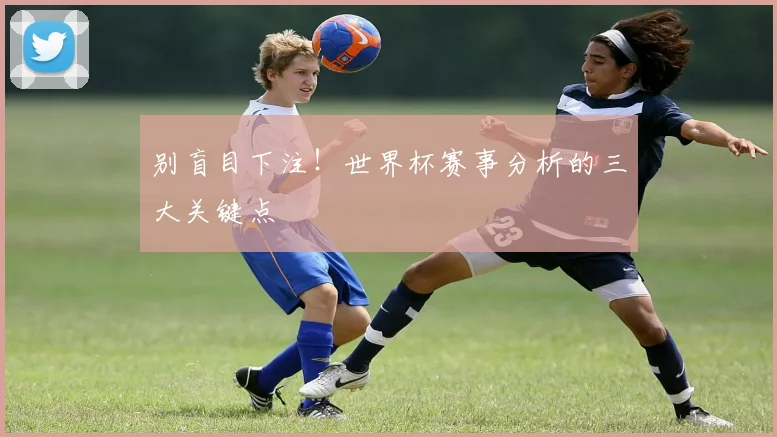 别盲目下注！世界杯赛事分析的三大关键点
