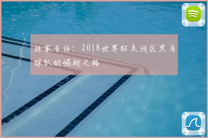 独家专访：2018世界杯美洲区黑马球队的崛起之路