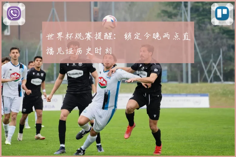 世界杯观赛提醒：锁定今晚两点直播见证历史时刻