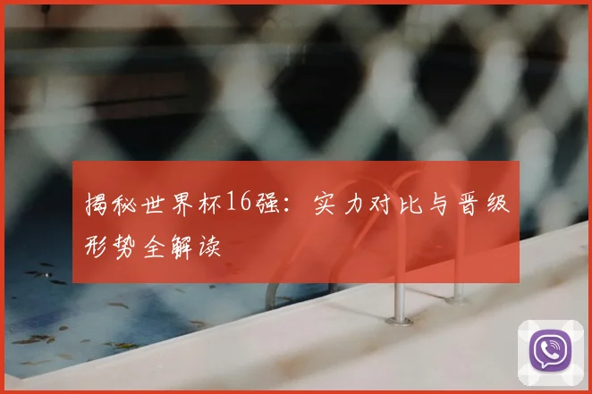揭秘世界杯16强：实力对比与晋级形势全解读