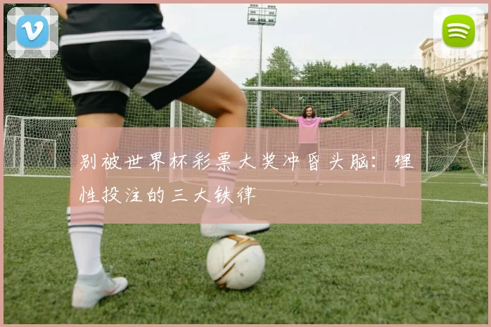 别被世界杯彩票大奖冲昏头脑：理性投注的三大铁律