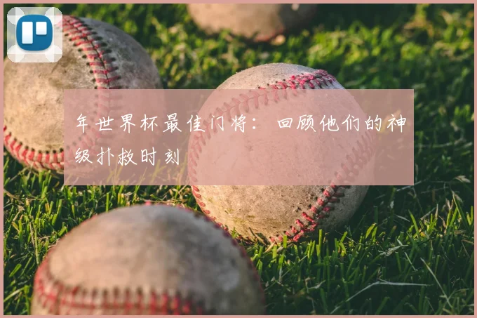 年世界杯最佳门将：回顾他们的神级扑救时刻