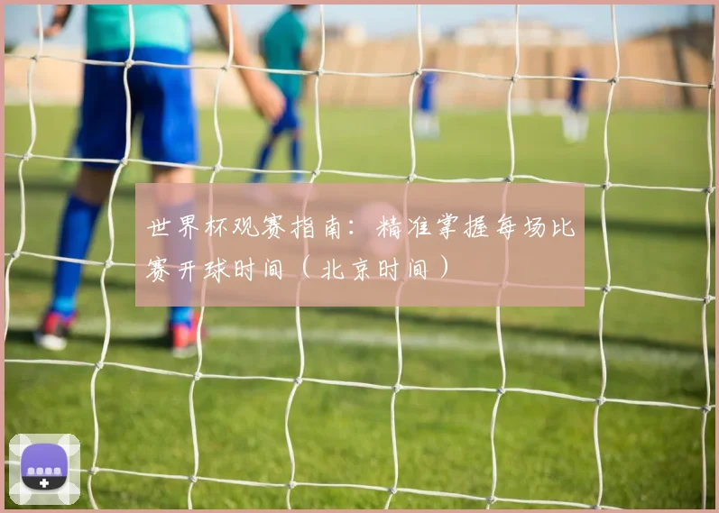 世界杯观赛指南：精准掌握每场比赛开球时间（北京时间）