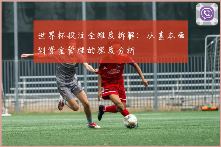 世界杯投注全维度拆解：从基本面到资金管理的深度分析