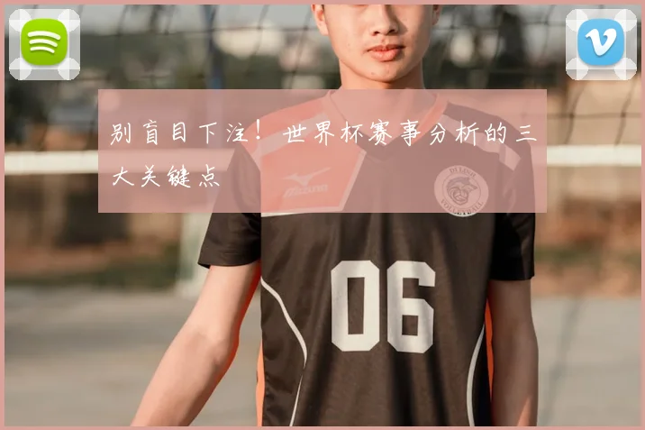 别盲目下注！世界杯赛事分析的三大关键点