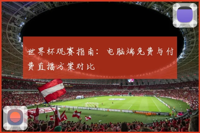 世界杯观赛指南：电脑端免费与付费直播方案对比