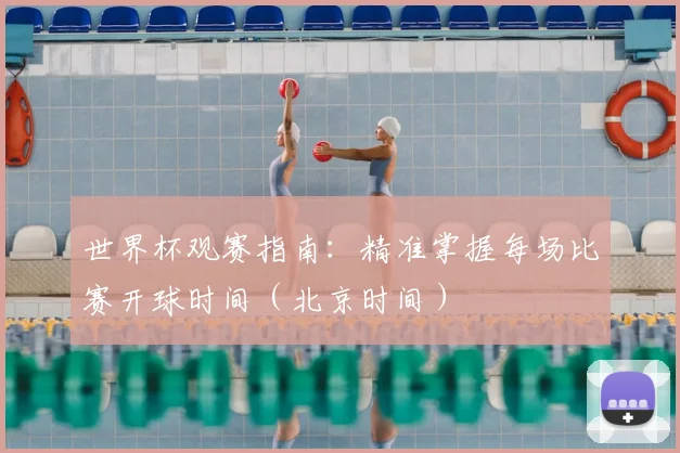 世界杯观赛指南：精准掌握每场比赛开球时间（北京时间）