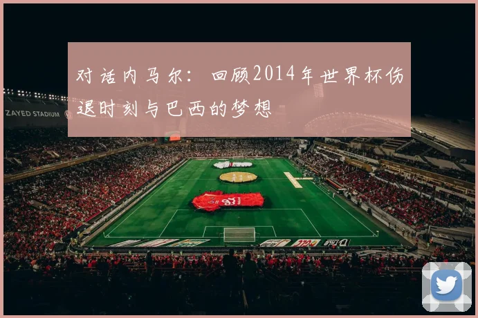 对话内马尔：回顾2014年世界杯伤退时刻与巴西的梦想
