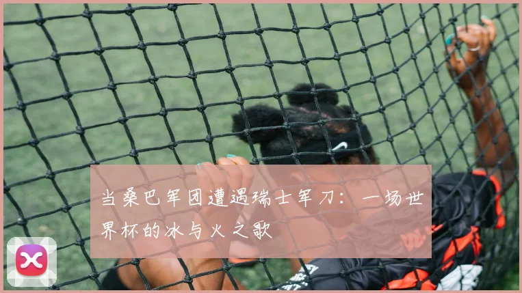 当桑巴军团遭遇瑞士军刀：一场世界杯的冰与火之歌
