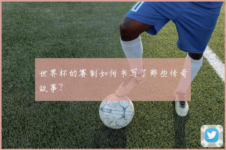 世界杯的赛制如何书写了那些传奇故事？